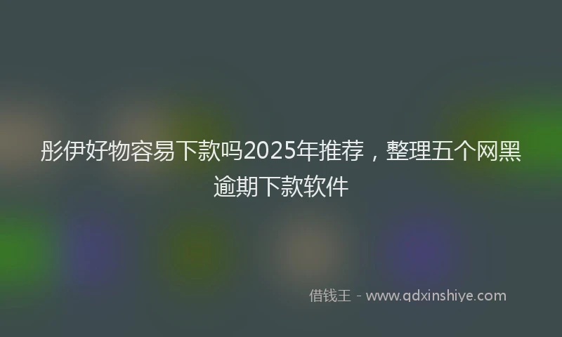 彤伊好物容易下款吗2025年推荐，整理五个网黑逾期下款软件
