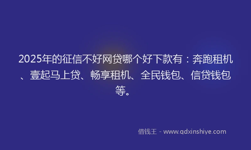 2025年的征信不好网贷哪个好下款有：奔跑租机、壹起马上贷、畅享租机、全民钱包、信贷钱包等。