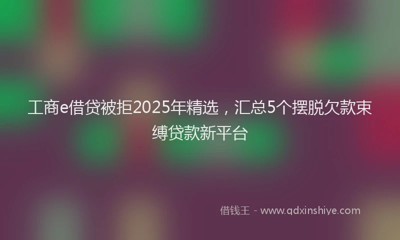 工商e借贷被拒2025年精选，汇总5个摆脱欠款束缚贷款新平台