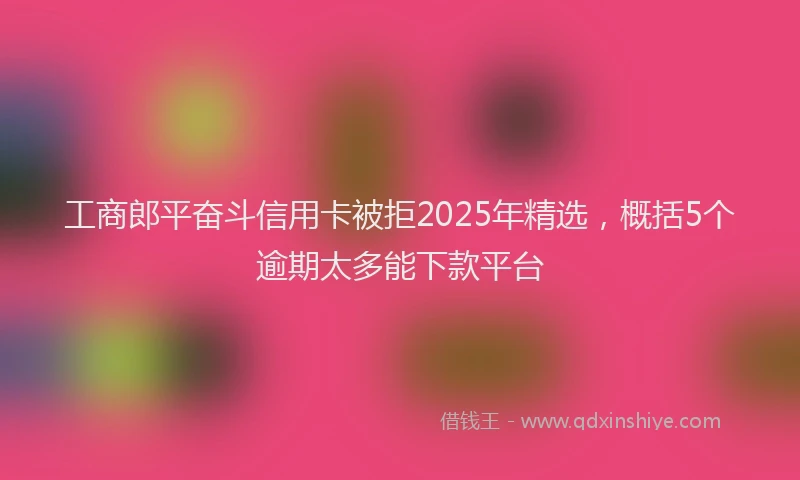 工商郎平奋斗信用卡被拒2025年精选，概括5个逾期太多能下款平台