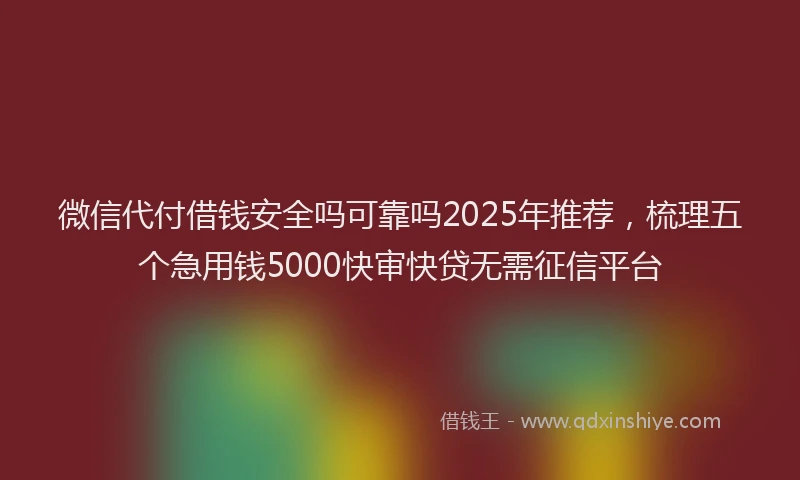 微信代付借钱安全吗可靠吗2025年推荐，梳理五个急用钱5000快审快贷无需征信平台