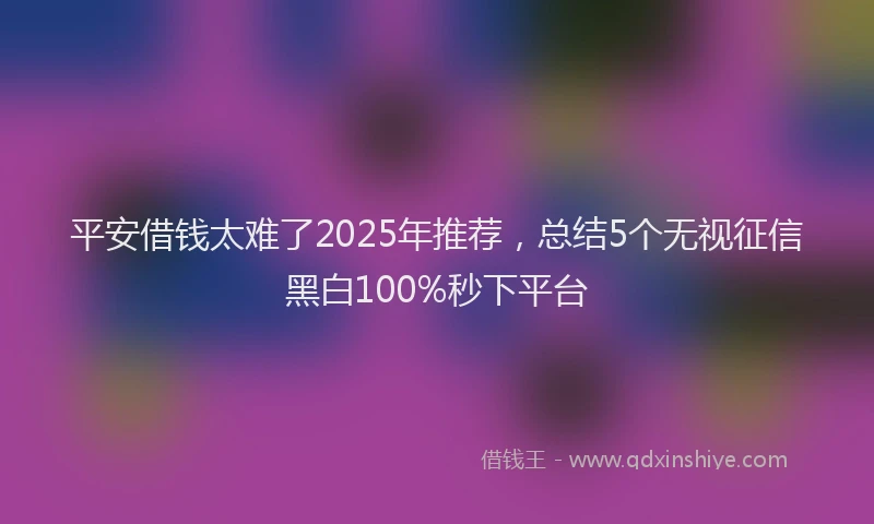 平安借钱太难了2025年推荐，总结5个无视征信黑白100%秒下平台