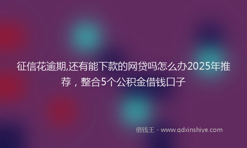 征信花逾期,还有能下款的网贷吗怎么办2025年推荐，整合5个公积金借钱口子
