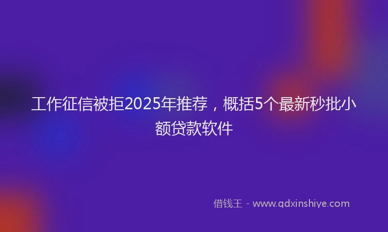 工作征信被拒2025年推荐，概括5个最新秒批小额贷款软件