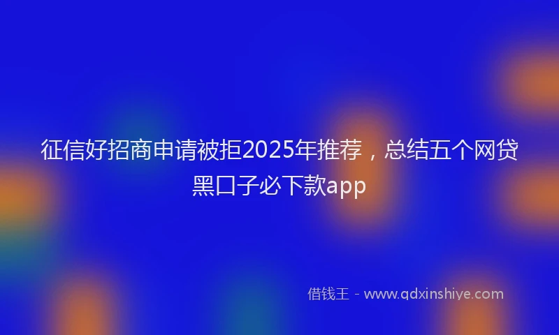 征信好招商申请被拒2025年推荐，总结五个网贷黑口子必下款app