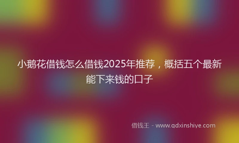 小鹅花借钱怎么借钱2025年推荐，概括五个最新能下来钱的口子