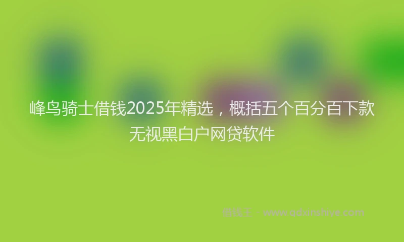 峰鸟骑士借钱2025年精选，概括五个百分百下款无视黑白户网贷软件