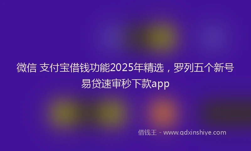 微信 支付宝借钱功能2025年精选，罗列五个新号易贷速审秒下款app