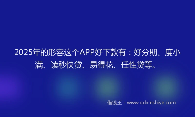 2025年的形容这个APP好下款有：好分期、度小满、读秒快贷、易得花、任性贷等。