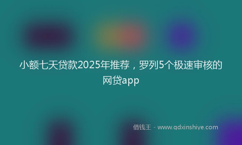 小额七天贷款2025年推荐，罗列5个极速审核的网贷app