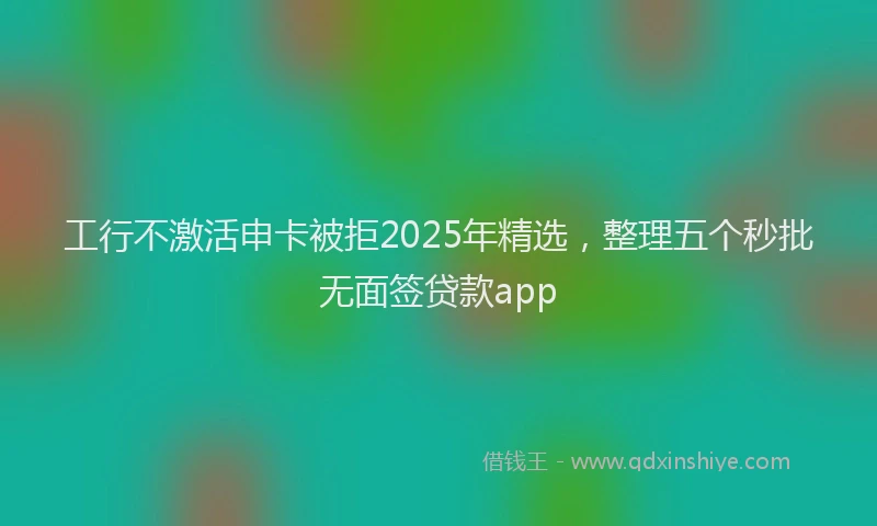 工行不激活申卡被拒2025年精选，整理五个秒批无面签贷款app