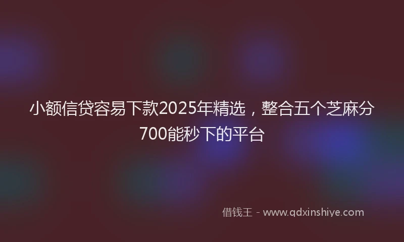 小额信贷容易下款2025年精选，整合五个芝麻分700能秒下的平台