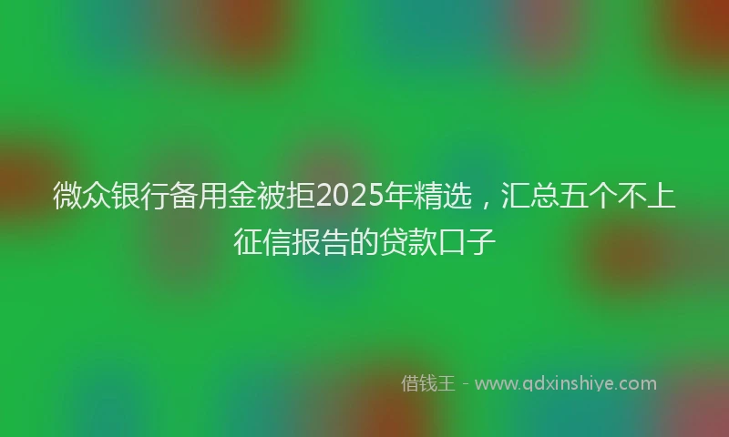 微众银行备用金被拒2025年精选，汇总五个不上征信报告的贷款口子