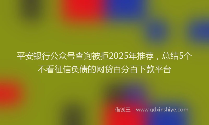 平安银行公众号查询被拒2025年推荐，总结5个不看征信负债的网贷百分百下款平台