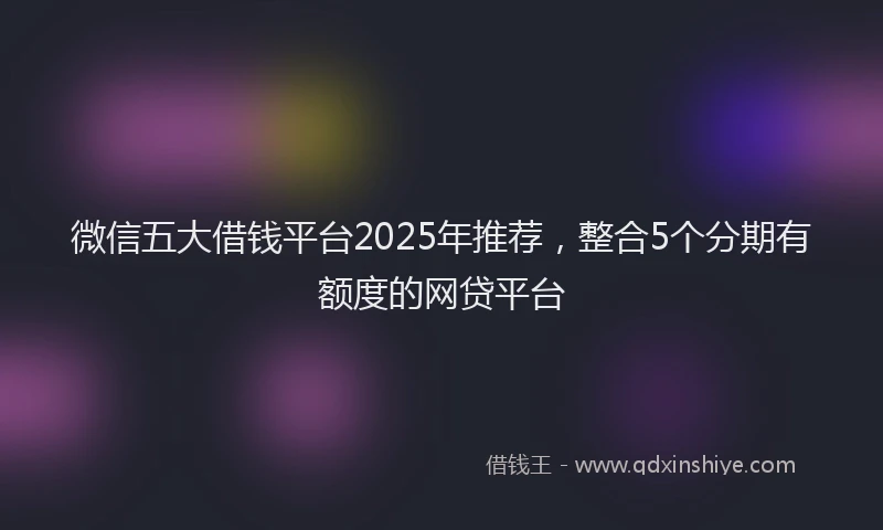 微信五大借钱平台2025年推荐，整合5个分期有额度的网贷平台