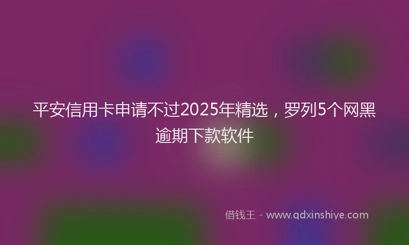 平安信用卡申请不过2025年精选，罗列5个网黑逾期下款软件