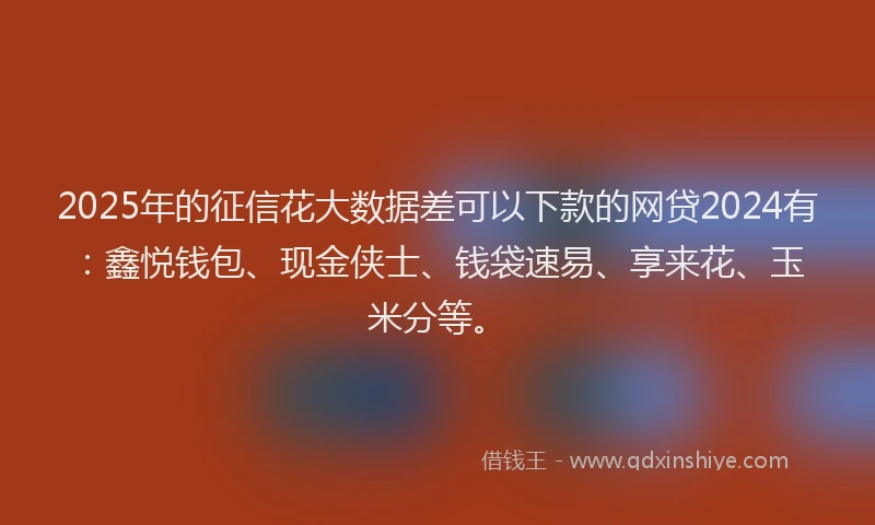 2025年的征信花大数据差可以下款的网贷2024有：鑫悦钱包、现金侠士、钱袋速易、享来花、玉米分等。