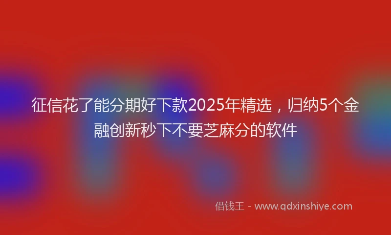征信花了能分期好下款2025年精选，归纳5个金融创新秒下不要芝麻分的软件