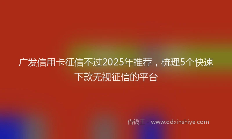 广发信用卡征信不过2025年推荐，梳理5个快速下款无视征信的平台
