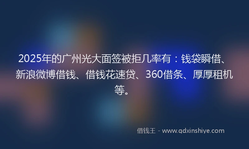 2025年的广州光大面签被拒几率有：钱袋瞬借、新浪微博借钱、借钱花速贷、360借条、厚厚租机等。