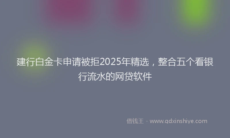 建行白金卡申请被拒2025年精选，整合五个看银行流水的网贷软件
