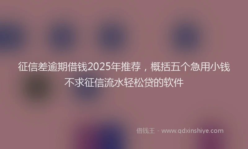 征信差逾期借钱2025年推荐，概括五个急用小钱不求征信流水轻松贷的软件
