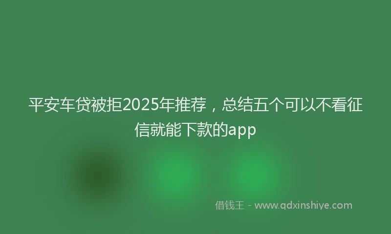 平安车贷被拒2025年推荐，总结五个可以不看征信就能下款的app