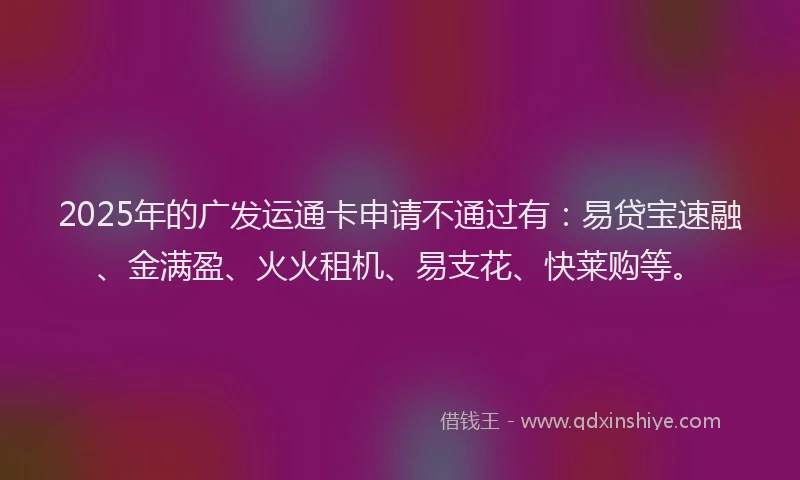 2025年的广发运通卡申请不通过有：易贷宝速融、金满盈、火火租机、易支花、快莱购等。