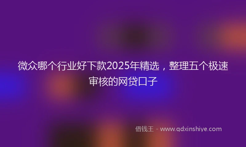 微众哪个行业好下款2025年精选，整理五个极速审核的网贷口子