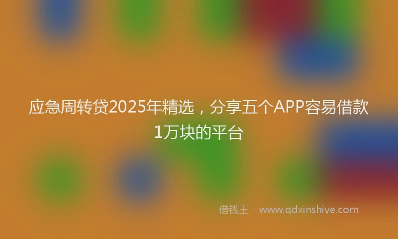 应急周转贷2025年精选，分享五个APP容易借款1万块的平台