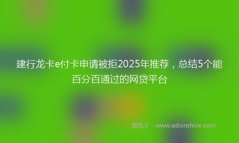 建行龙卡e付卡申请被拒2025年推荐，总结5个能百分百通过的网贷平台