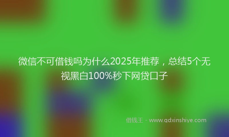 微信不可借钱吗为什么2025年推荐，总结5个无视黑白100%秒下网贷口子