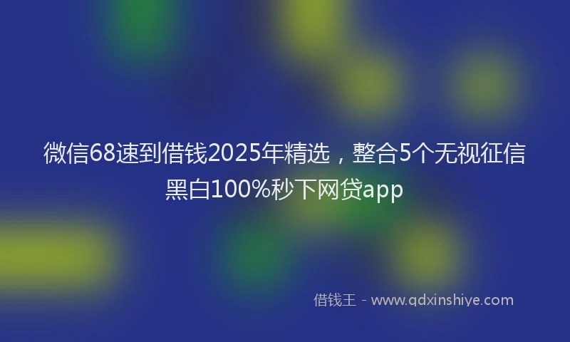 微信68速到借钱2025年精选，整合5个无视征信黑白100%秒下网贷app