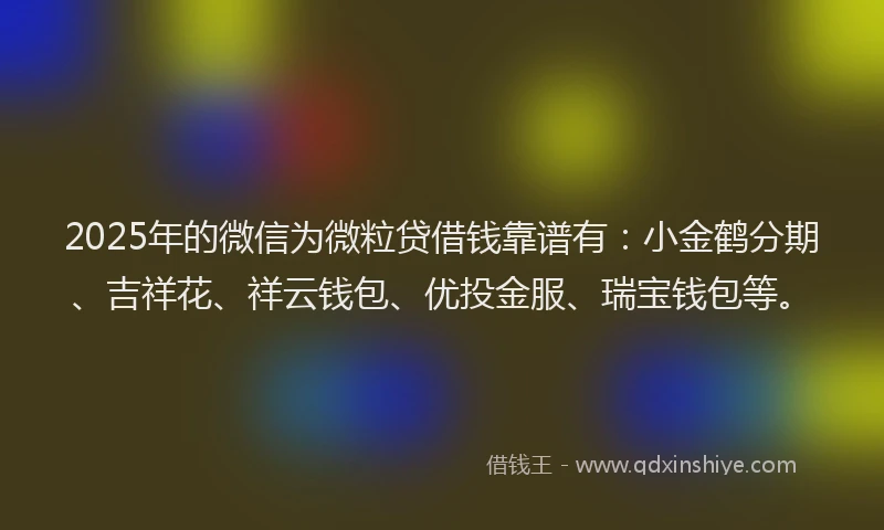 2025年的微信为微粒贷借钱靠谱有：小金鹤分期、吉祥花、祥云钱包、优投金服、瑞宝钱包等。