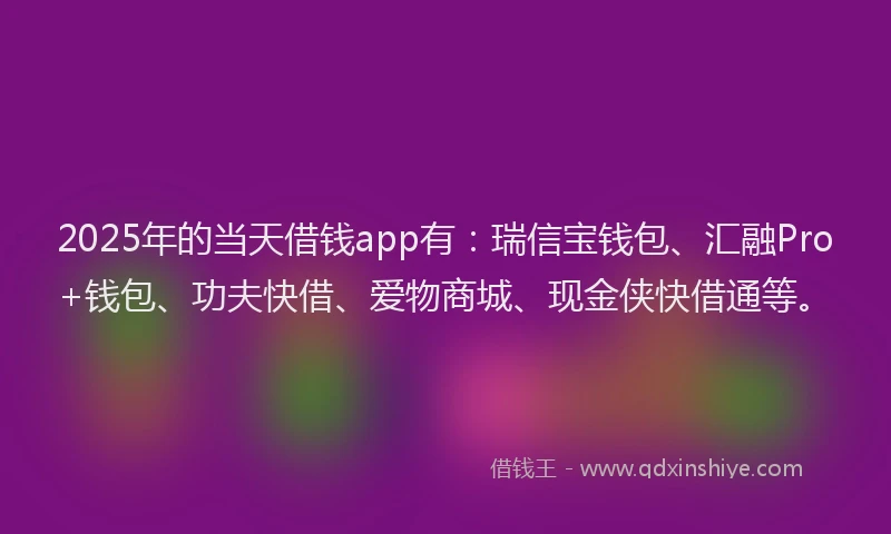2025年的当天借钱app有：瑞信宝钱包、汇融Pro+钱包、功夫快借、爱物商城、现金侠快借通等。