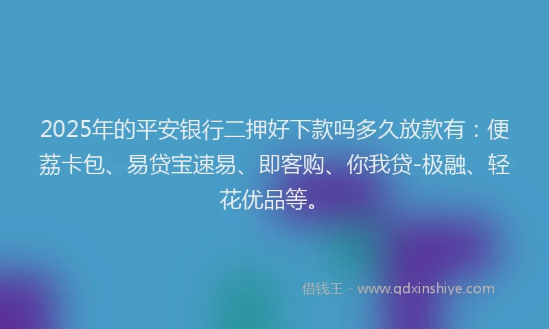 2025年的平安银行二押好下款吗多久放款有：便荔卡包、易贷宝速易、即客购、你我贷-极融、轻花优品等。