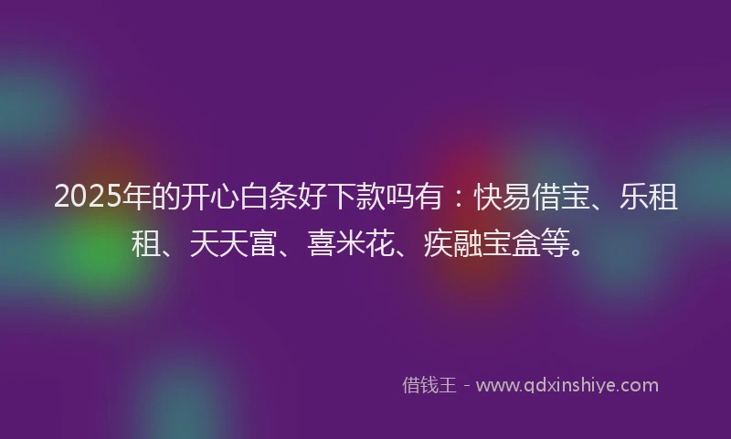 2025年的开心白条好下款吗有：快易借宝、乐租租、天天富、喜米花、疾融宝盒等。