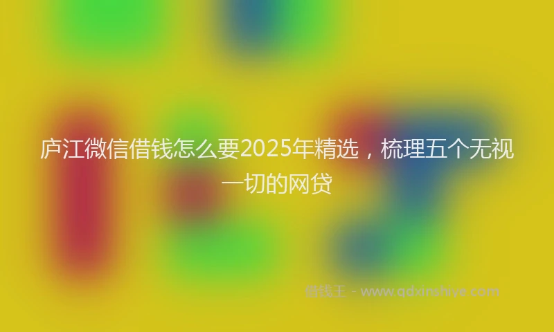 庐江微信借钱怎么要2025年精选，梳理五个无视一切的网贷