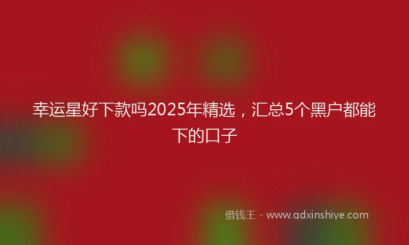 幸运星好下款吗2025年精选，汇总5个黑户都能下的口子