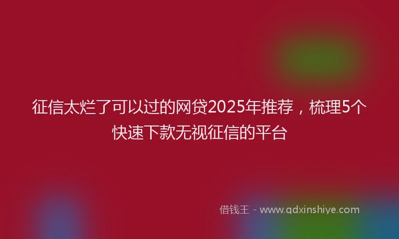 征信太烂了可以过的网贷2025年推荐，梳理5个快速下款无视征信的平台