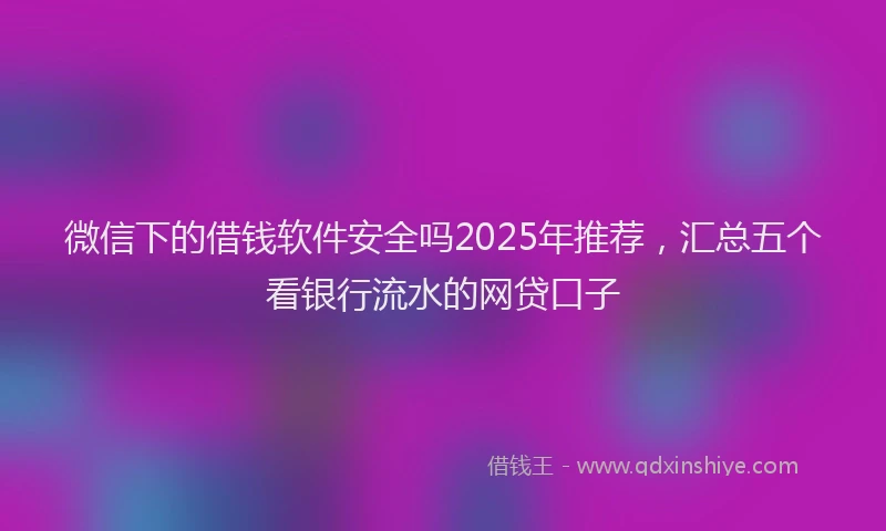 微信下的借钱软件安全吗2025年推荐，汇总五个看银行流水的网贷口子