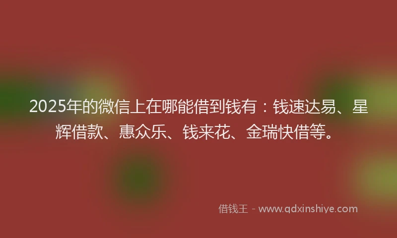 2025年的微信上在哪能借到钱有：钱速达易、星辉借款、惠众乐、钱来花、金瑞快借等。
