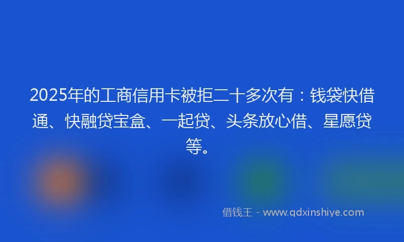 2025年的工商信用卡被拒二十多次有：钱袋快借通、快融贷宝盒、一起贷、头条放心借、星愿贷等。