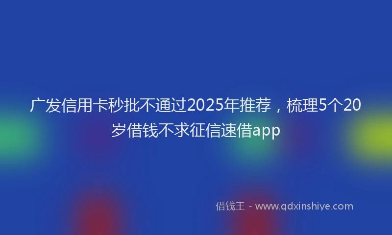 广发信用卡秒批不通过2025年推荐，梳理5个20岁借钱不求征信速借app