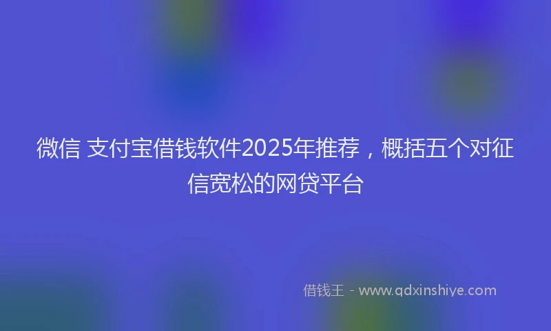 微信 支付宝借钱软件2025年推荐，概括五个对征信宽松的网贷平台