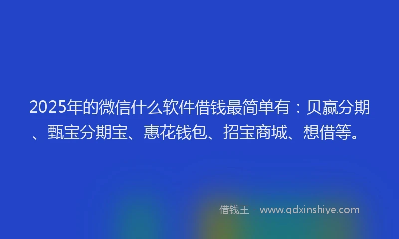 2025年的微信什么软件借钱最简单有：贝赢分期、甄宝分期宝、惠花钱包、招宝商城、想借等。