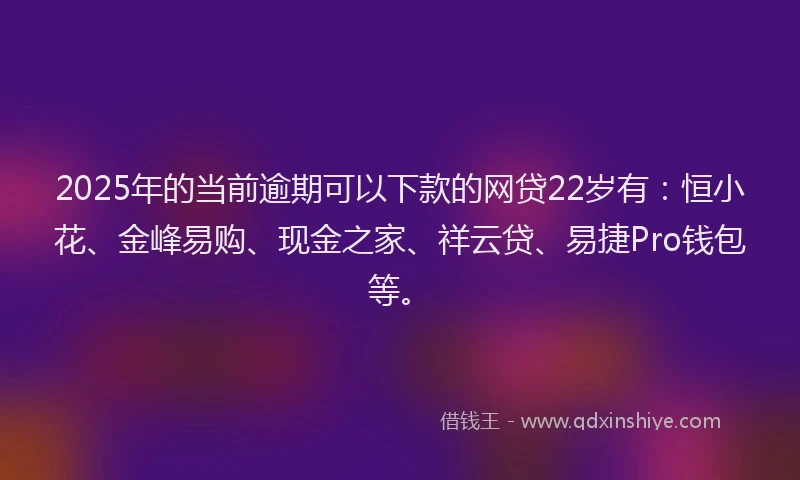 2025年的当前逾期可以下款的网贷22岁有：恒小花、金峰易购、现金之家、祥云贷、易捷Pro钱包等。