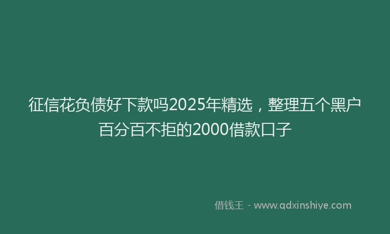 征信花负债好下款吗2025年精选，整理五个黑户百分百不拒的2000借款口子