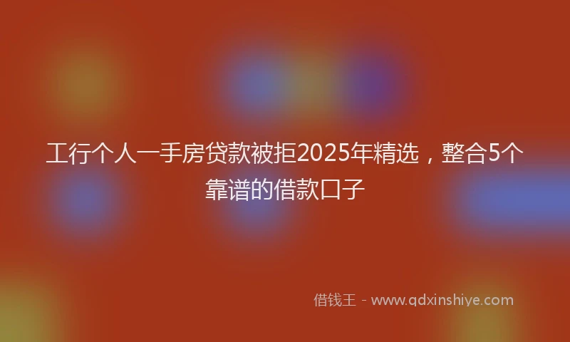 工行个人一手房贷款被拒2025年精选，整合5个靠谱的借款口子