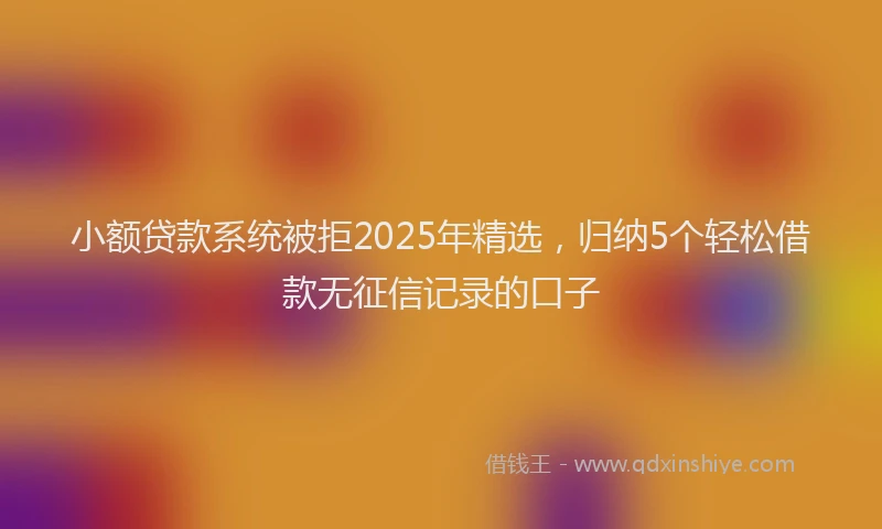 小额贷款系统被拒2025年精选，归纳5个轻松借款无征信记录的口子